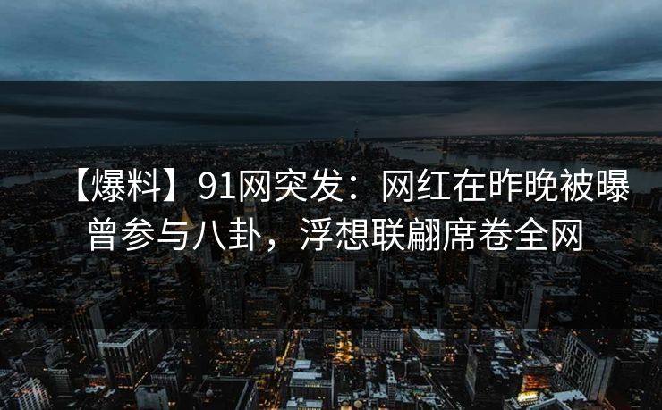 【爆料】91网突发：网红在昨晚被曝曾参与八卦，浮想联翩席卷全网
