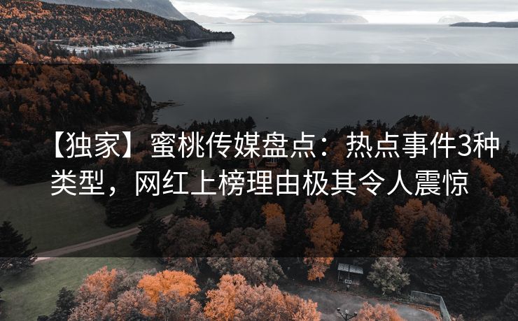 【独家】蜜桃传媒盘点：热点事件3种类型，网红上榜理由极其令人震惊