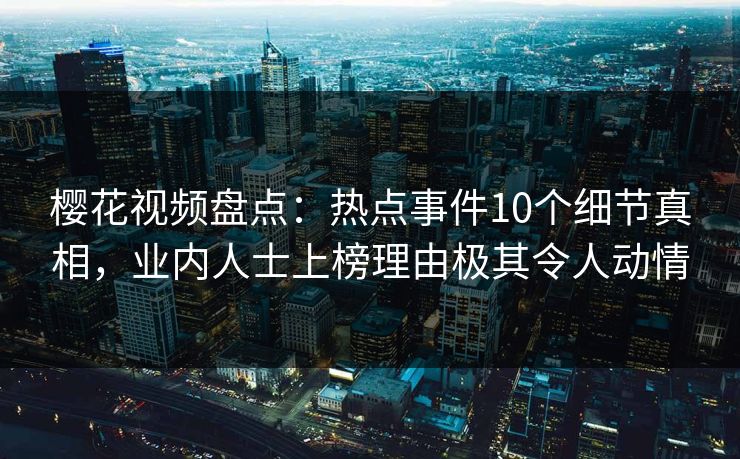 樱花视频盘点：热点事件10个细节真相，业内人士上榜理由极其令人动情