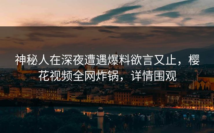 神秘人在深夜遭遇爆料欲言又止，樱花视频全网炸锅，详情围观