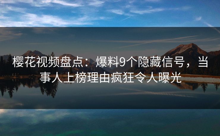 樱花视频盘点：爆料9个隐藏信号，当事人上榜理由疯狂令人曝光