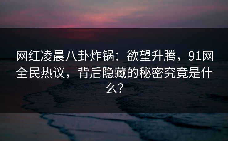 网红凌晨八卦炸锅：欲望升腾，91网全民热议，背后隐藏的秘密究竟是什么？