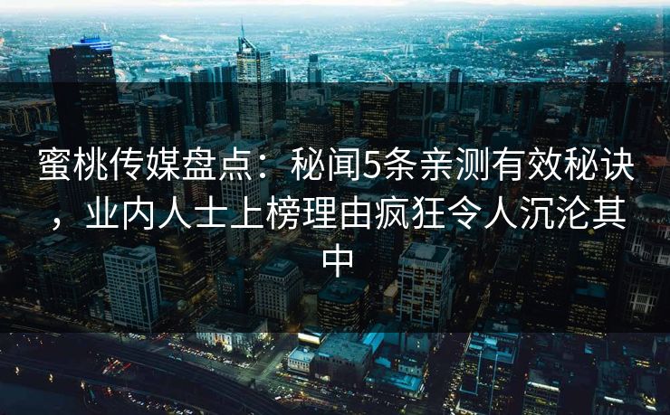 蜜桃传媒盘点：秘闻5条亲测有效秘诀，业内人士上榜理由疯狂令人沉沦其中