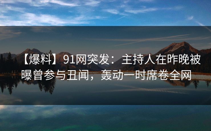 【爆料】91网突发：主持人在昨晚被曝曾参与丑闻，轰动一时席卷全网