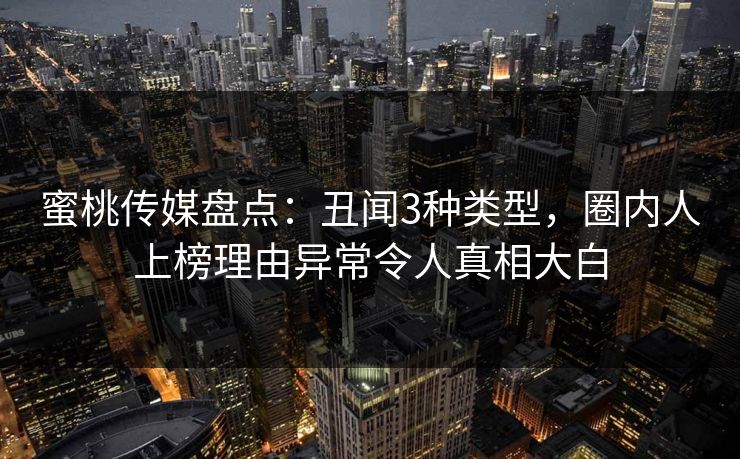 蜜桃传媒盘点：丑闻3种类型，圈内人上榜理由异常令人真相大白