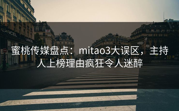 蜜桃传媒盘点：mitao3大误区，主持人上榜理由疯狂令人迷醉