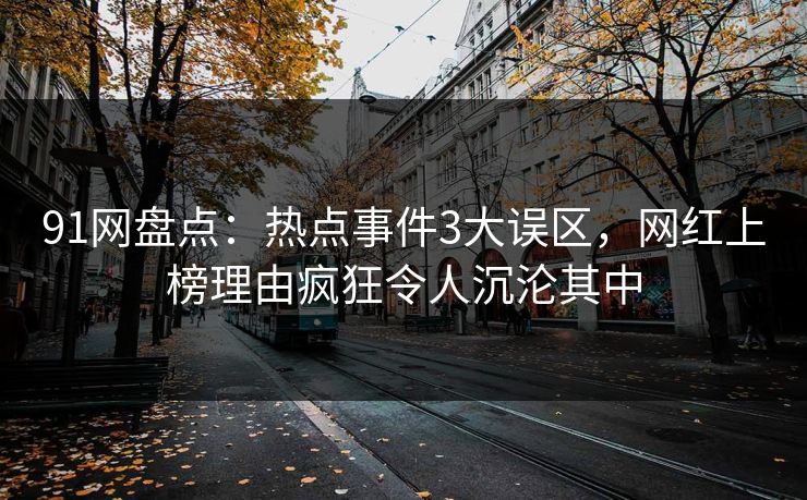 91网盘点：热点事件3大误区，网红上榜理由疯狂令人沉沦其中