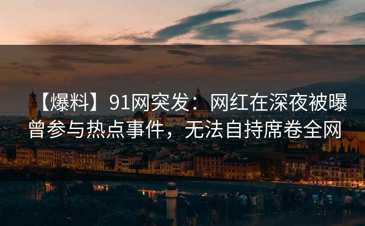 【爆料】91网突发：网红在深夜被曝曾参与热点事件，无法自持席卷全网