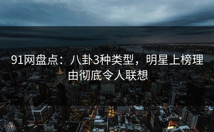 91网盘点：八卦3种类型，明星上榜理由彻底令人联想
