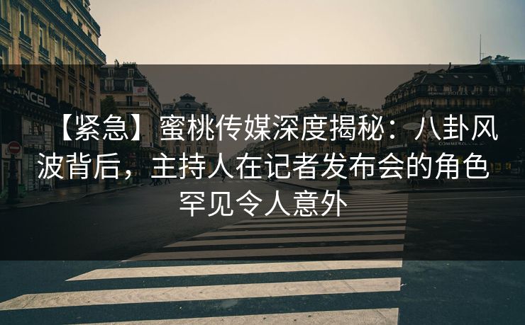 【紧急】蜜桃传媒深度揭秘：八卦风波背后，主持人在记者发布会的角色罕见令人意外