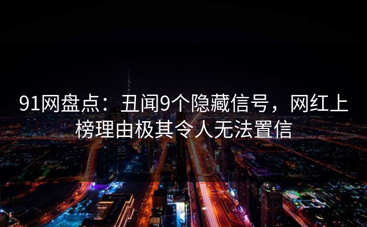 91网盘点：丑闻9个隐藏信号，网红上榜理由极其令人无法置信