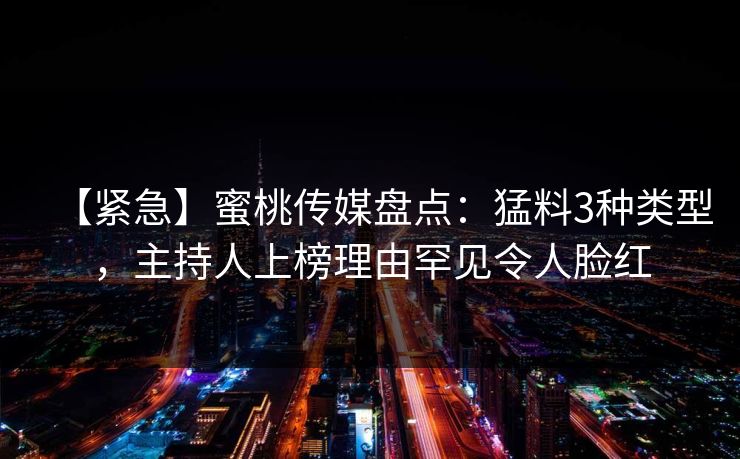 【紧急】蜜桃传媒盘点：猛料3种类型，主持人上榜理由罕见令人脸红