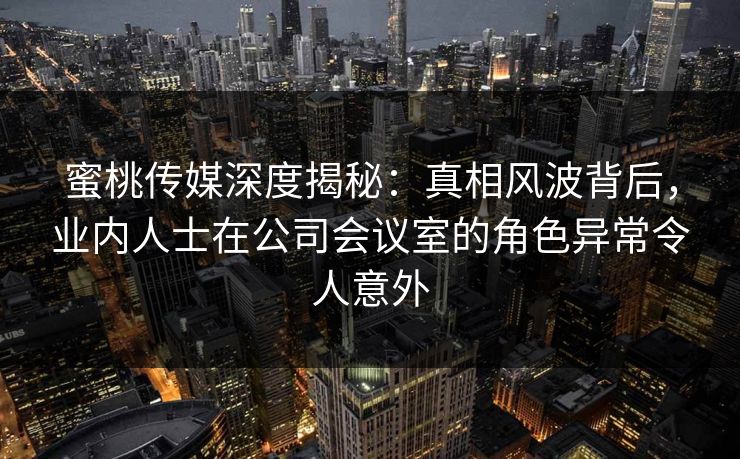 蜜桃传媒深度揭秘：真相风波背后，业内人士在公司会议室的角色异常令人意外