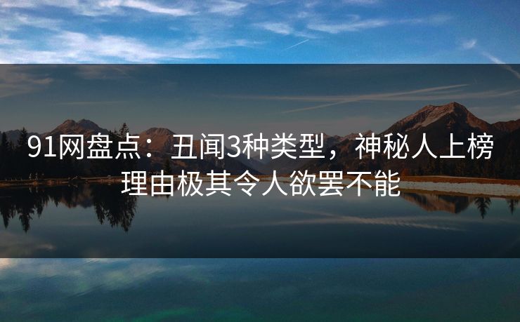 91网盘点：丑闻3种类型，神秘人上榜理由极其令人欲罢不能