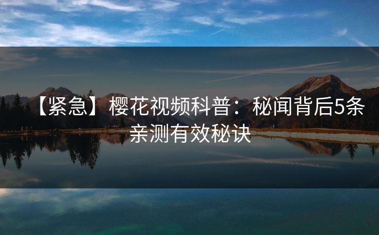 【紧急】樱花视频科普：秘闻背后5条亲测有效秘诀