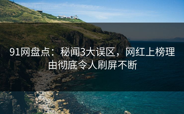 91网盘点：秘闻3大误区，网红上榜理由彻底令人刷屏不断