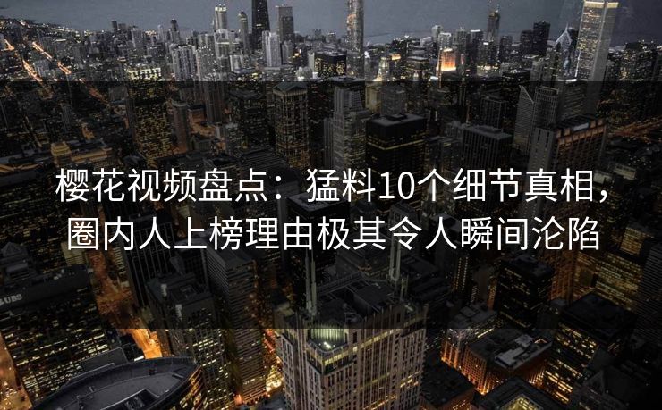 樱花视频盘点：猛料10个细节真相，圈内人上榜理由极其令人瞬间沦陷