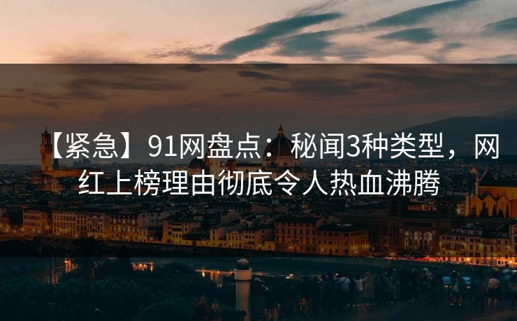 【紧急】91网盘点：秘闻3种类型，网红上榜理由彻底令人热血沸腾