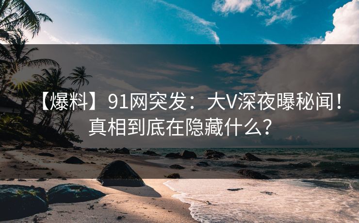 【爆料】91网突发:大V深夜曝秘闻!真相到底在隐藏什么?