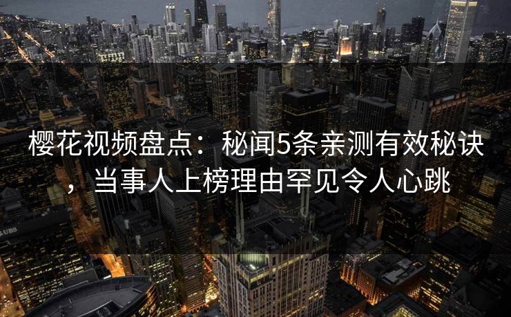 樱花视频盘点：秘闻5条亲测有效秘诀，当事人上榜理由罕见令人心跳