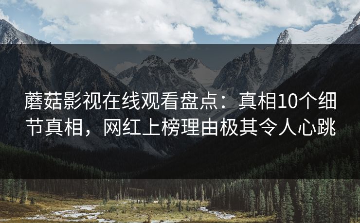 蘑菇影视在线观看盘点:真相10个细节真相,网红上榜理由极其令人心跳
