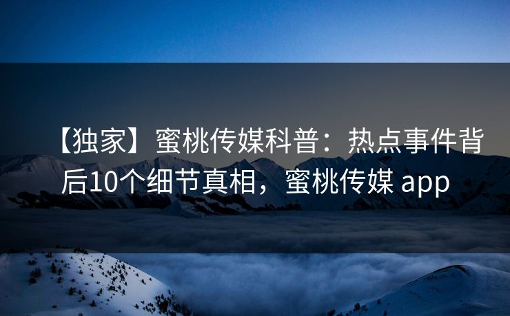 【独家】蜜桃传媒科普:热点事件背后10个细节真相,蜜桃传媒 app