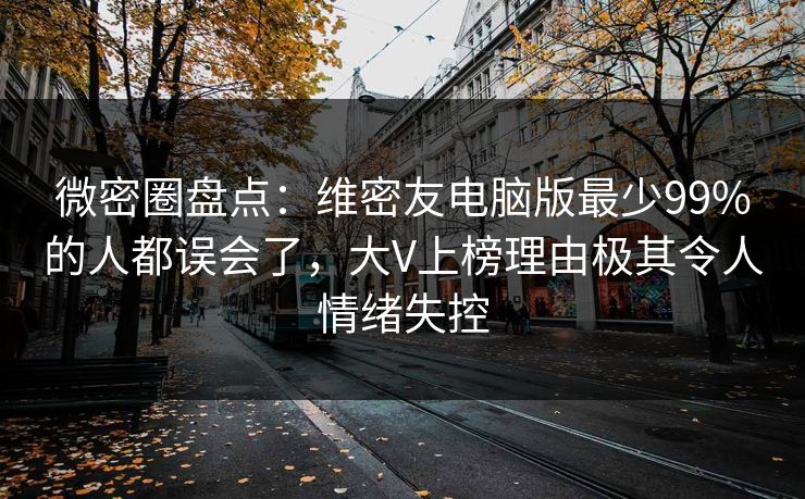 微密圈盘点:维密友电脑版最少99%的人都误会了,大V上榜理由极其令人情绪失控