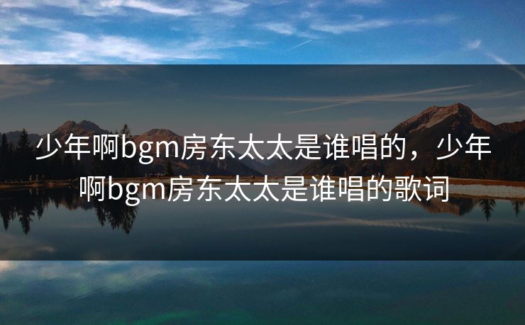 少年啊bgm房东太太是谁唱的,少年啊bgm房东太太是谁唱的歌词