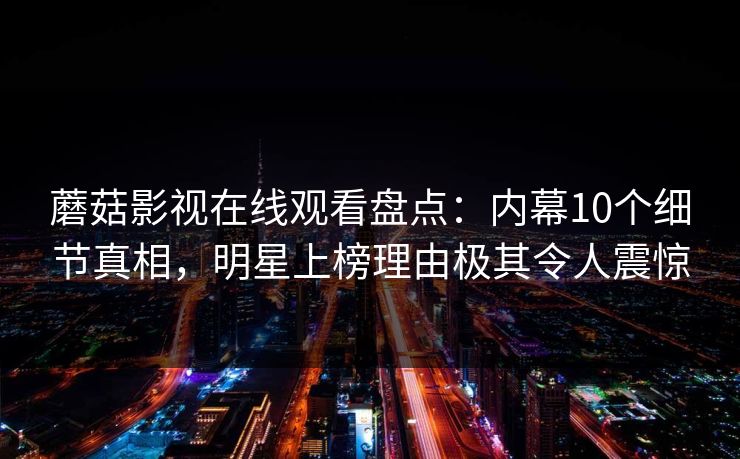 蘑菇影视在线观看盘点:内幕10个细节真相,明星上榜理由极其令人震惊