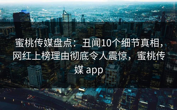 蜜桃传媒盘点:丑闻10个细节真相,网红上榜理由彻底令人震惊,蜜桃传媒 app