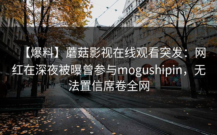 【爆料】蘑菇影视在线观看突发:网红在深夜被曝曾参与mogushipin,无法置信席卷全网