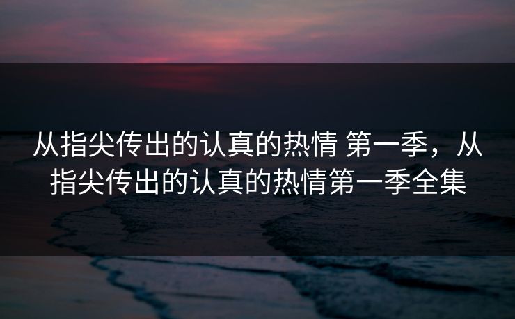 从指尖传出的认真的热情 第一季,从指尖传出的认真的热情第一季全集
