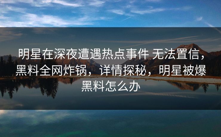 明星在深夜遭遇热点事件 无法置信,黑料全网炸锅,详情探秘,明星被爆黑料怎么办