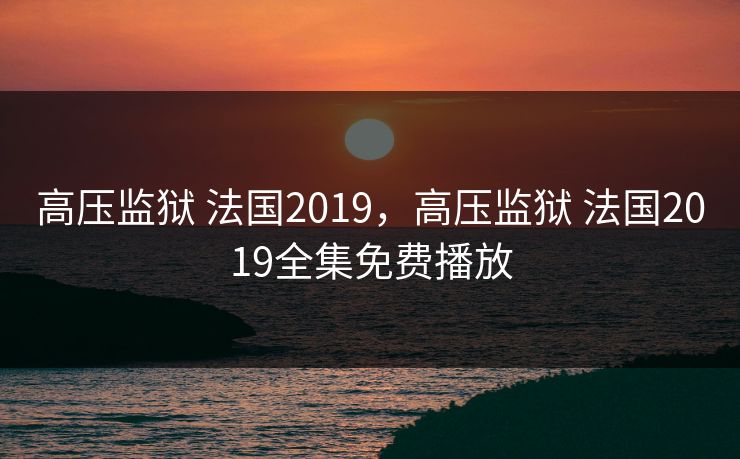 高压监狱 法国2019,高压监狱 法国2019全集免费播放