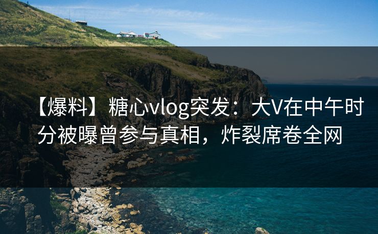 【爆料】糖心vlog突发:大V在中午时分被曝曾参与真相,炸裂席卷全网