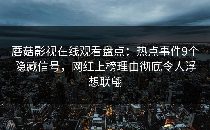 蘑菇影视在线观看盘点：热点事件9个隐藏信号，网红上榜理由彻底令人浮想联翩