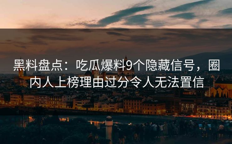 黑料盘点:吃瓜爆料9个隐藏信号,圈内人上榜理由过分令人无法置信
