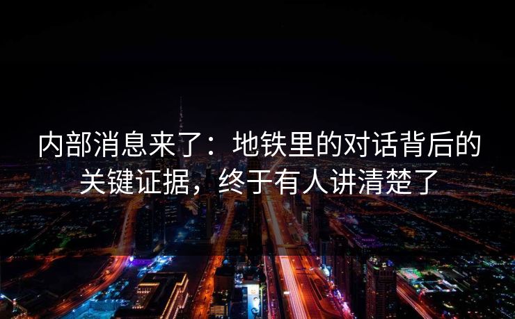 内部消息来了：地铁里的对话背后的关键证据，终于有人讲清楚了