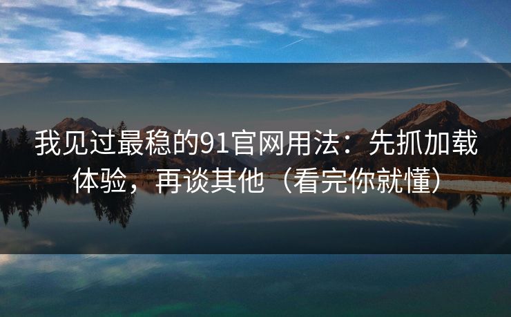 我见过最稳的91官网用法：先抓加载体验，再谈其他（看完你就懂）