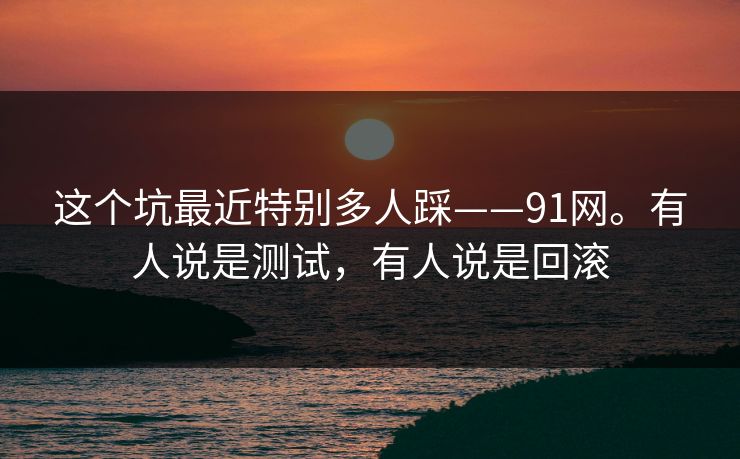 这个坑最近特别多人踩——91网。有人说是测试，有人说是回滚