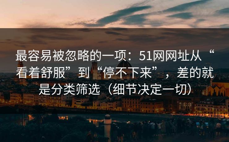 最容易被忽略的一项：51网网址从“看着舒服”到“停不下来”，差的就是分类筛选（细节决定一切）