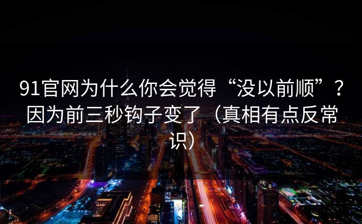 91官网为什么你会觉得“没以前顺”？因为前三秒钩子变了（真相有点反常识）