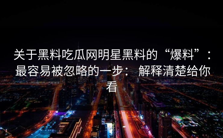 关于黑料吃瓜网明星黑料的“爆料”： 最容易被忽略的一步： 解释清楚给你看