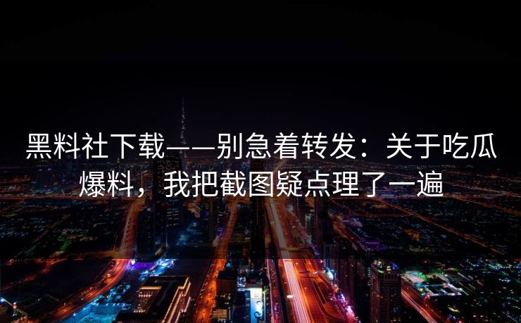 黑料社下载——别急着转发：关于吃瓜爆料，我把截图疑点理了一遍