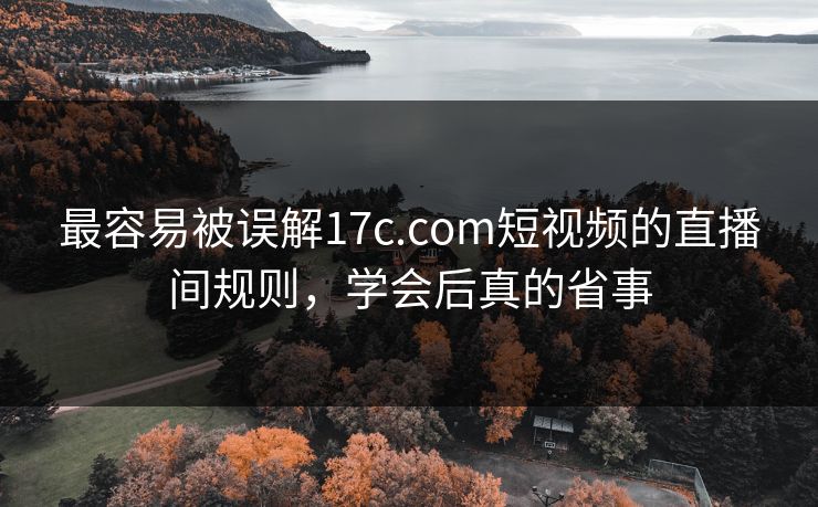 最容易被误解17c.com短视频的直播间规则，学会后真的省事