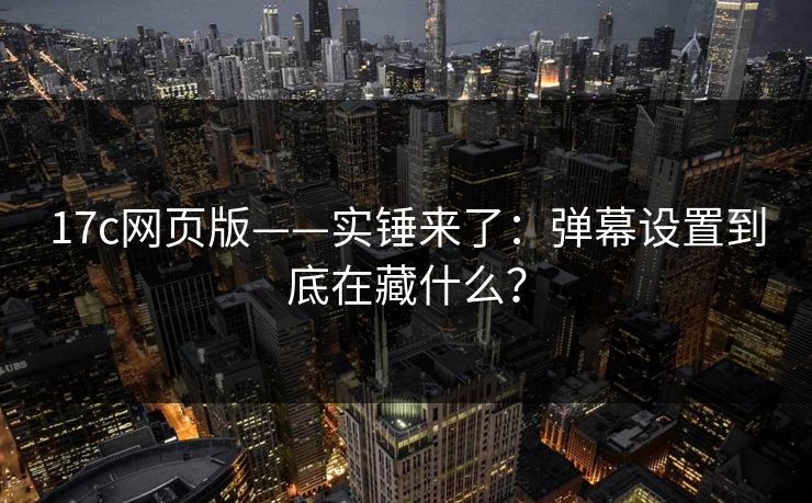 17c网页版——实锤来了：弹幕设置到底在藏什么？