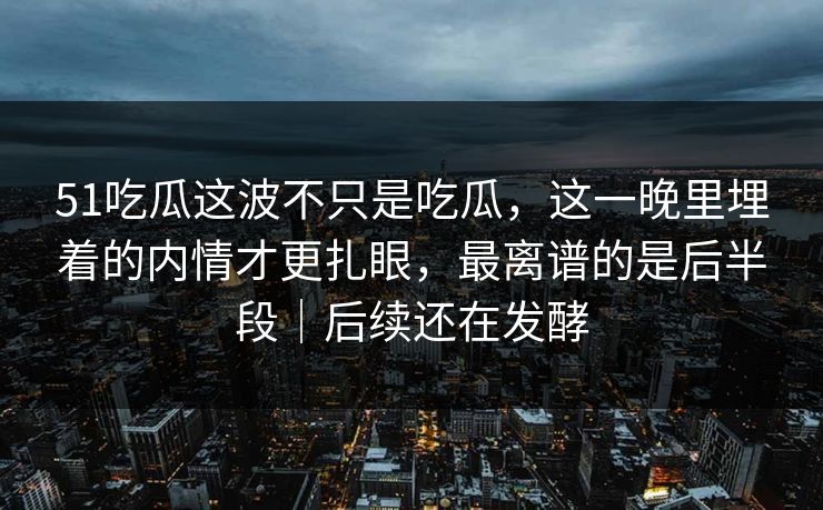 51吃瓜这波不只是吃瓜，这一晚里埋着的内情才更扎眼，最离谱的是后半段｜后续还在发酵