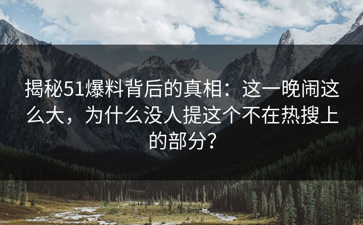 揭秘51爆料背后的真相：这一晚闹这么大，为什么没人提这个不在热搜上的部分？