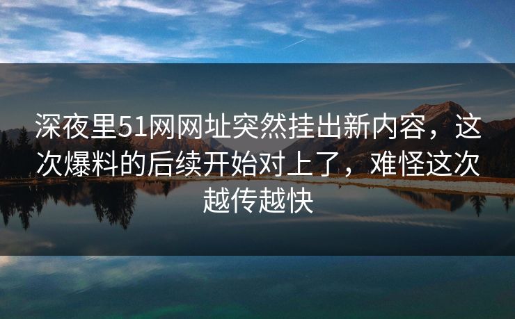 深夜里51网网址突然挂出新内容，这次爆料的后续开始对上了，难怪这次越传越快
