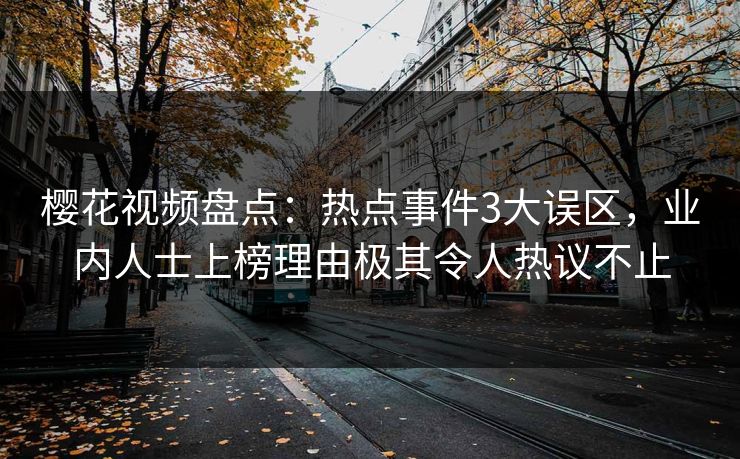 樱花视频盘点：热点事件3大误区，业内人士上榜理由极其令人热议不止